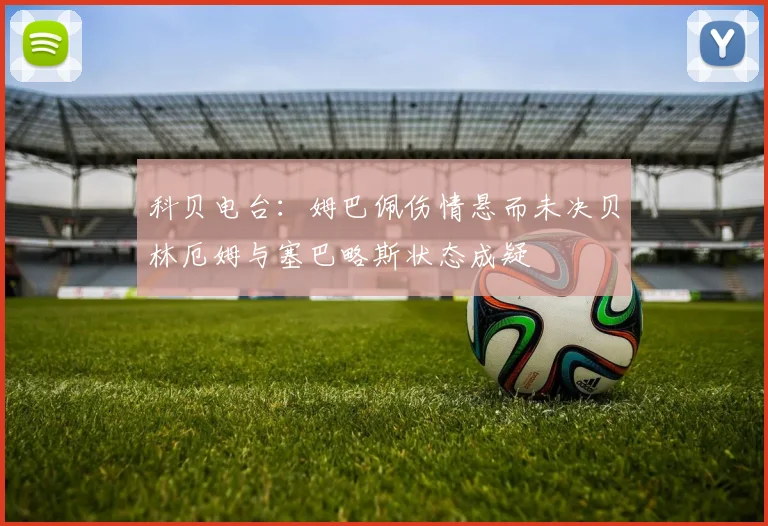 科贝电台：姆巴佩伤情悬而未决贝林厄姆与塞巴略斯状态成疑