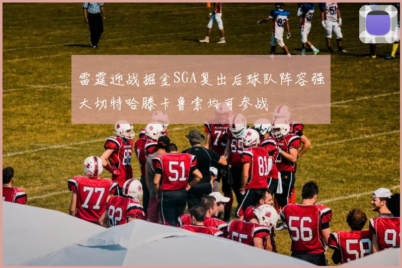 雷霆迎战掘金SGA复出后球队阵容强大切特哈滕卡鲁索均可参战