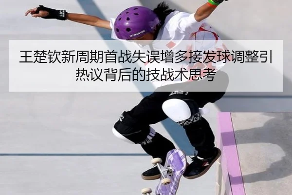 王楚钦新周期首战失误增多接发球调整引热议背后的技战术思考 - BOYUSPORTS